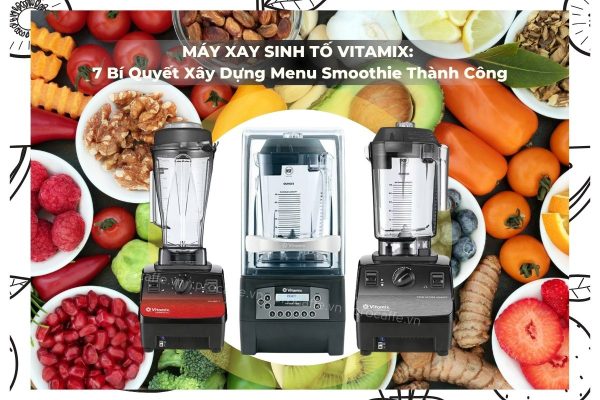 Máy Xay Sinh Tố Vitamix: 7 Bí Quyết Xây Dựng Menu Smoothie Thành Công